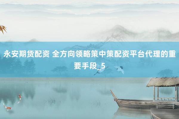 永安期货配资 全方向领略策中策配资平台代理的重要手段_5