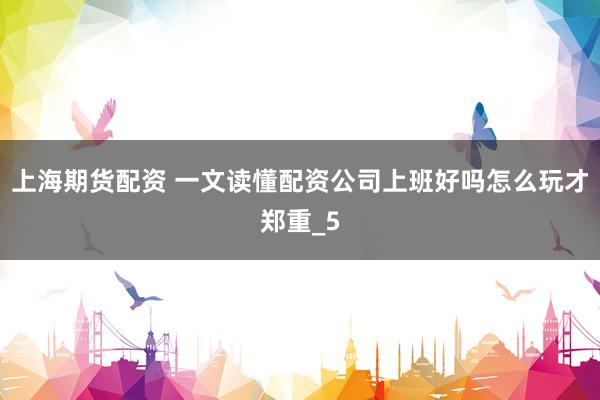 上海期货配资 一文读懂配资公司上班好吗怎么玩才郑重_5