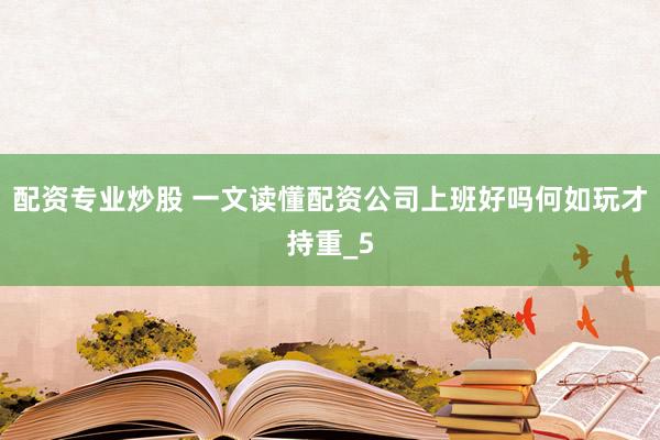 配资专业炒股 一文读懂配资公司上班好吗何如玩才持重_5