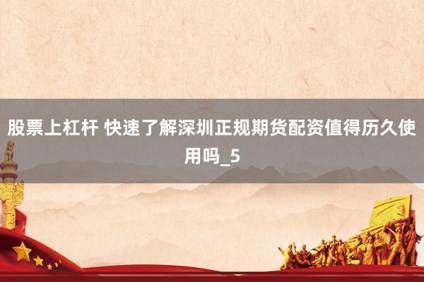 股票上杠杆 快速了解深圳正规期货配资值得历久使用吗_5