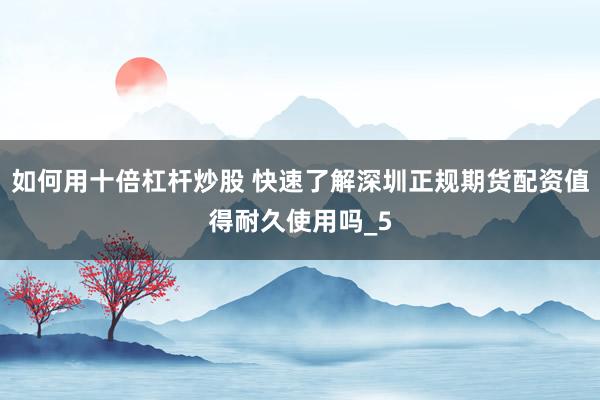 如何用十倍杠杆炒股 快速了解深圳正规期货配资值得耐久使用吗_5