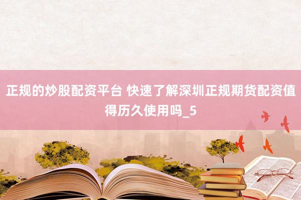 正规的炒股配资平台 快速了解深圳正规期货配资值得历久使用吗_5
