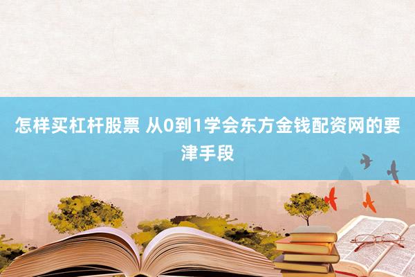 怎样买杠杆股票 从0到1学会东方金钱配资网的要津手段