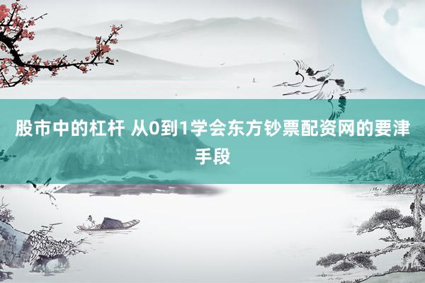 股市中的杠杆 从0到1学会东方钞票配资网的要津手段
