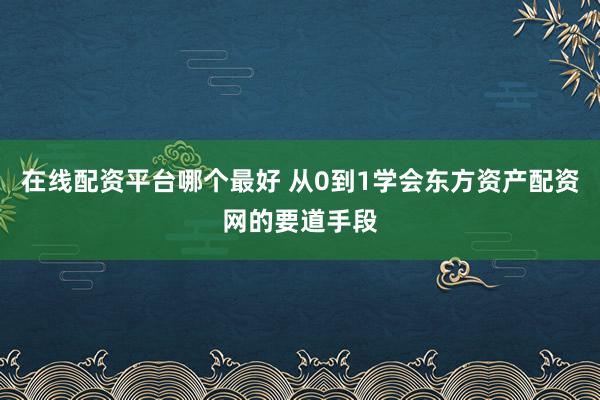 在线配资平台哪个最好 从0到1学会东方资产配资网的要道手段