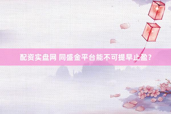 配资实盘网 同盛金平台能不可提早止盈？