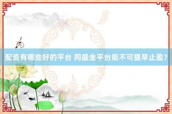 配资有哪些好的平台 同盛金平台能不可提早止盈？