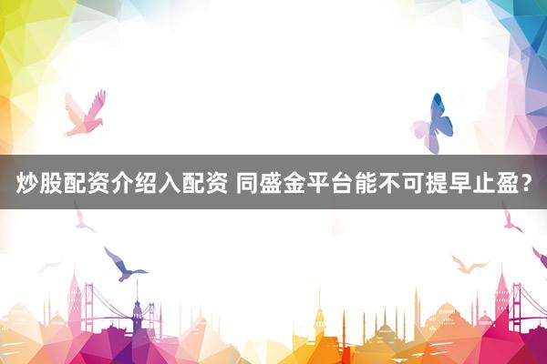 炒股配资介绍入配资 同盛金平台能不可提早止盈？