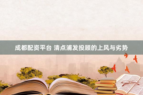成都配资平台 清点浦发投顾的上风与劣势