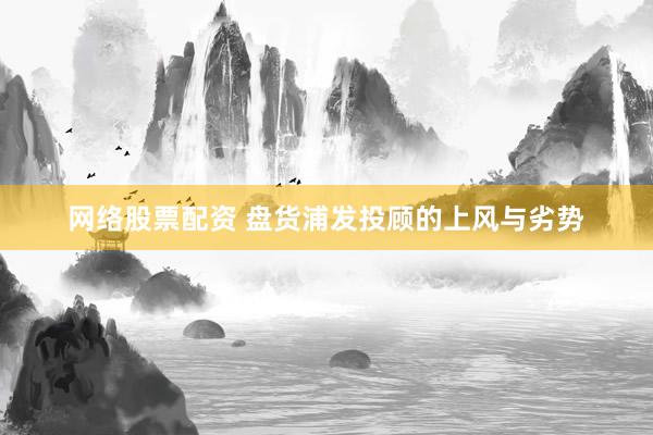 网络股票配资 盘货浦发投顾的上风与劣势