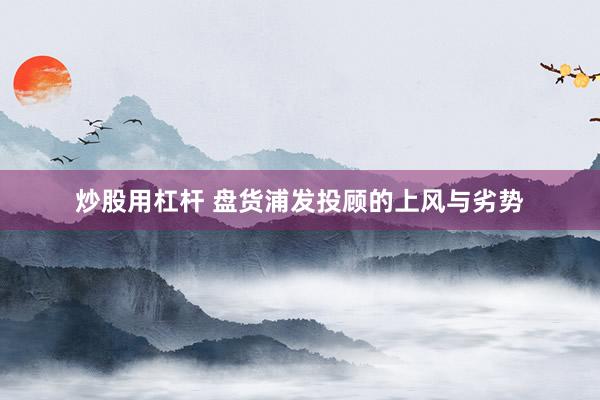 炒股用杠杆 盘货浦发投顾的上风与劣势