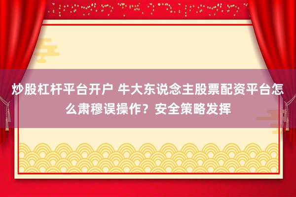 炒股杠杆平台开户 牛大东说念主股票配资平台怎么肃穆误操作？安全策略发挥