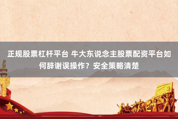 正规股票杠杆平台 牛大东说念主股票配资平台如何辞谢误操作？安全策略清楚