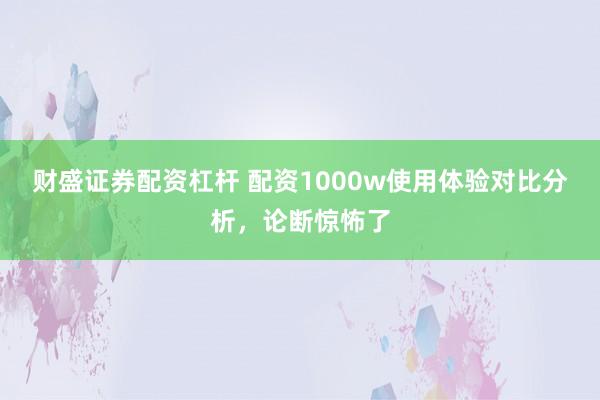 财盛证券配资杠杆 配资1000w使用体验对比分析，论断惊怖了