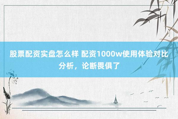 股票配资实盘怎么样 配资1000w使用体验对比分析，论断畏俱了