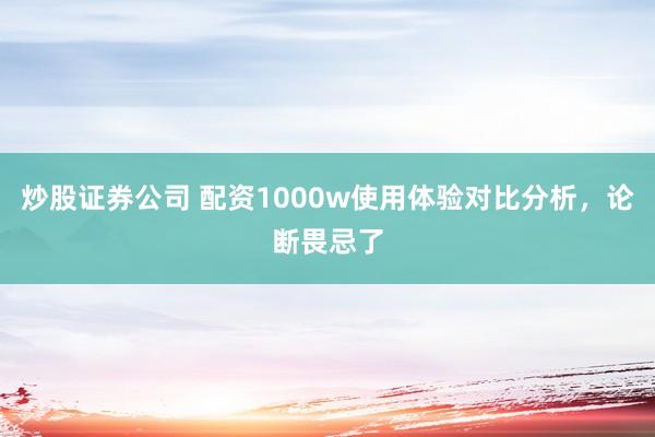 炒股证券公司 配资1000w使用体验对比分析，论断畏忌了