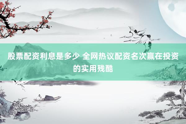 股票配资利息是多少 全网热议配资名次赢在投资的实用残酷