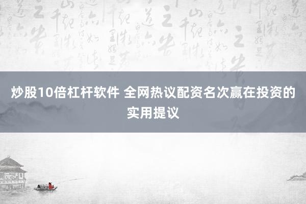 炒股10倍杠杆软件 全网热议配资名次赢在投资的实用提议