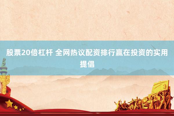 股票20倍杠杆 全网热议配资排行赢在投资的实用提倡
