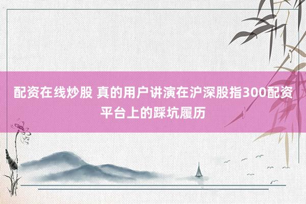 配资在线炒股 真的用户讲演在沪深股指300配资平台上的踩坑履历