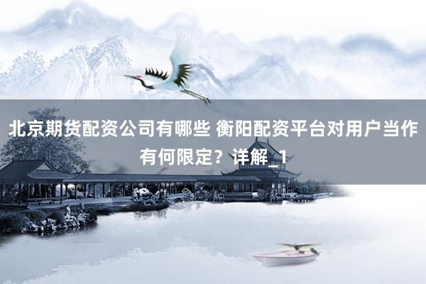 北京期货配资公司有哪些 衡阳配资平台对用户当作有何限定？详解_1