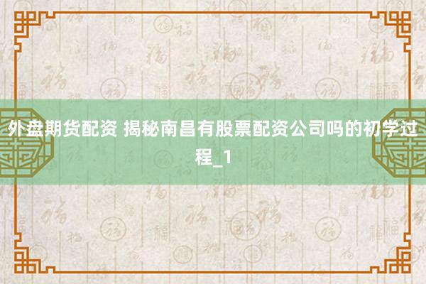 外盘期货配资 揭秘南昌有股票配资公司吗的初学过程_1