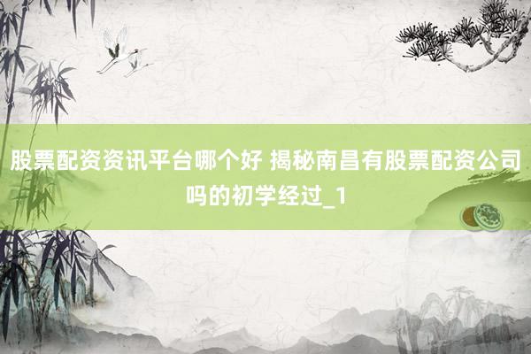 股票配资资讯平台哪个好 揭秘南昌有股票配资公司吗的初学经过_1