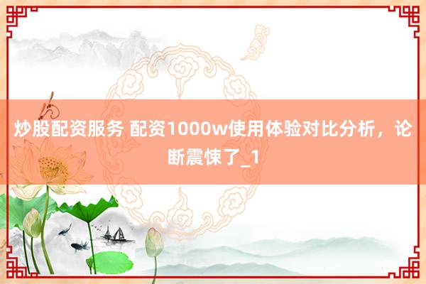 炒股配资服务 配资1000w使用体验对比分析，论断震悚了_1