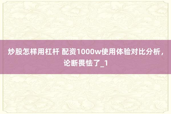 炒股怎样用杠杆 配资1000w使用体验对比分析，论断畏怯了_1