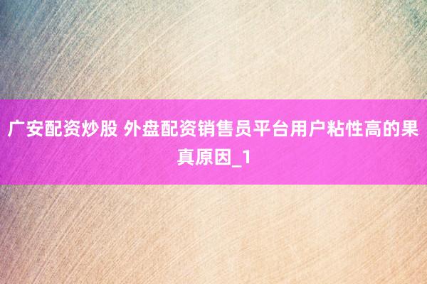 广安配资炒股 外盘配资销售员平台用户粘性高的果真原因_1