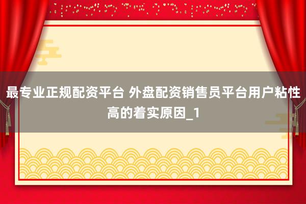最专业正规配资平台 外盘配资销售员平台用户粘性高的着实原因_1