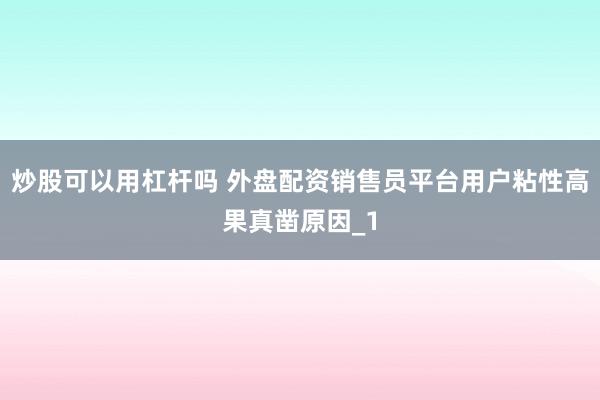 炒股可以用杠杆吗 外盘配资销售员平台用户粘性高果真凿原因_1
