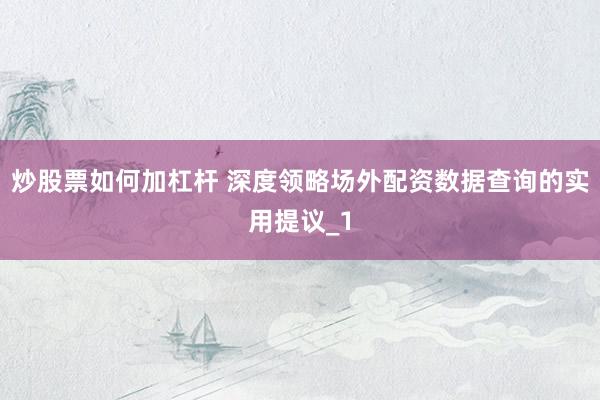炒股票如何加杠杆 深度领略场外配资数据查询的实用提议_1