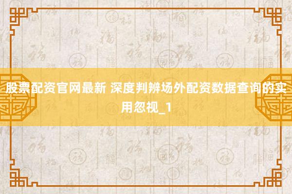 股票配资官网最新 深度判辨场外配资数据查询的实用忽视_1