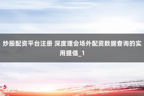 炒股配资平台注册 深度理会场外配资数据查询的实用提倡_1