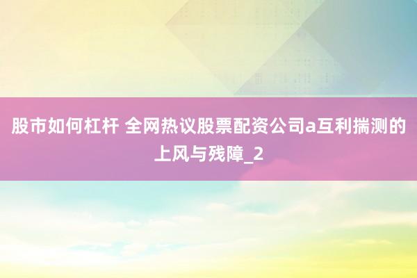 股市如何杠杆 全网热议股票配资公司a互利揣测的上风与残障_2