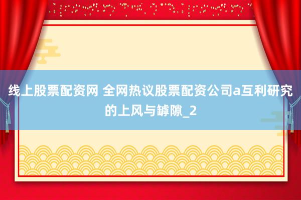 线上股票配资网 全网热议股票配资公司a互利研究的上风与罅隙_2
