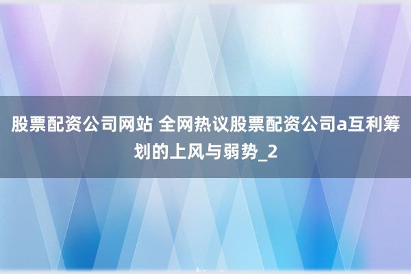 股票配资公司网站 全网热议股票配资公司a互利筹划的上风与弱势_2