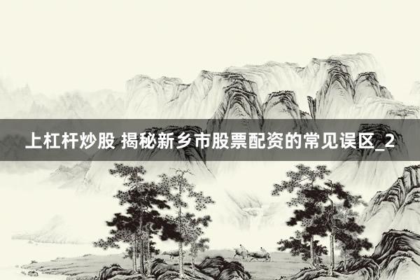 上杠杆炒股 揭秘新乡市股票配资的常见误区_2