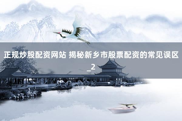 正规炒股配资网站 揭秘新乡市股票配资的常见误区_2