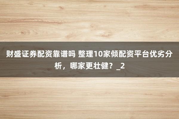 财盛证券配资靠谱吗 整理10家倾配资平台优劣分析，哪家更壮健？_2
