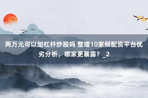 两万元可以加杠杆炒股吗 整理10家倾配资平台优劣分析，哪家更暴露？_2