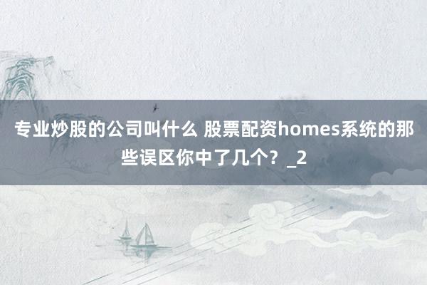 专业炒股的公司叫什么 股票配资homes系统的那些误区你中了几个？_2