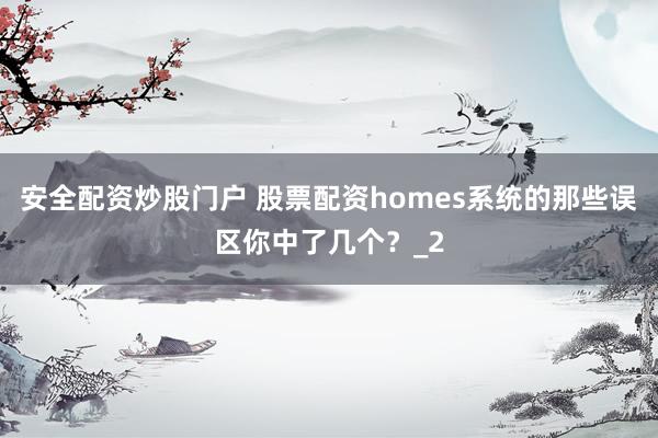 安全配资炒股门户 股票配资homes系统的那些误区你中了几个？_2