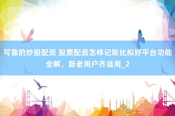 可靠的炒股配资 股票配资怎样记账比拟好平台功能全解，新老用户齐适用_2
