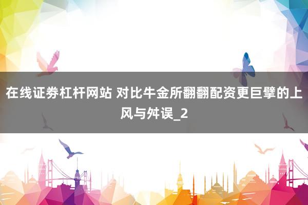 在线证劵杠杆网站 对比牛金所翻翻配资更巨擘的上风与舛误_2