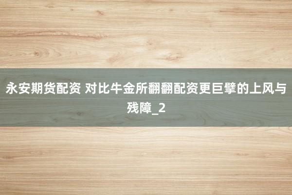 永安期货配资 对比牛金所翻翻配资更巨擘的上风与残障_2