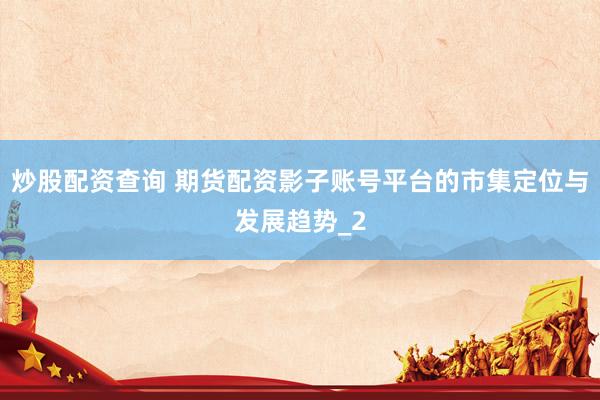 炒股配资查询 期货配资影子账号平台的市集定位与发展趋势_2