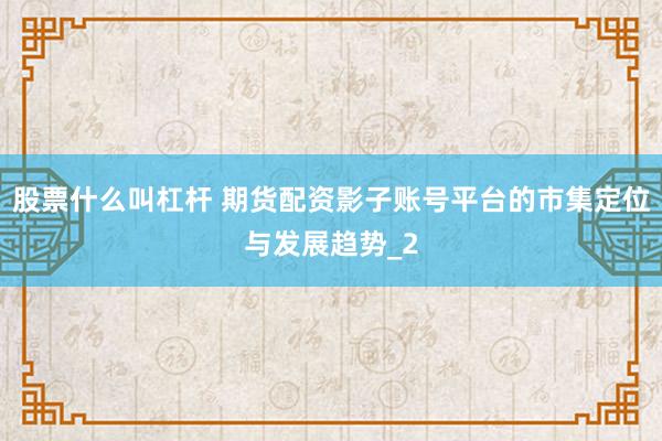 股票什么叫杠杆 期货配资影子账号平台的市集定位与发展趋势_2