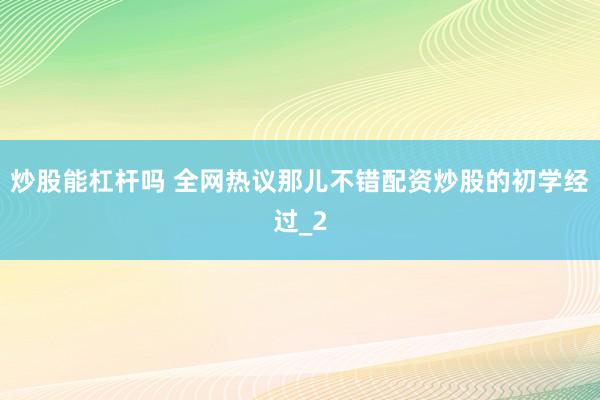 炒股能杠杆吗 全网热议那儿不错配资炒股的初学经过_2